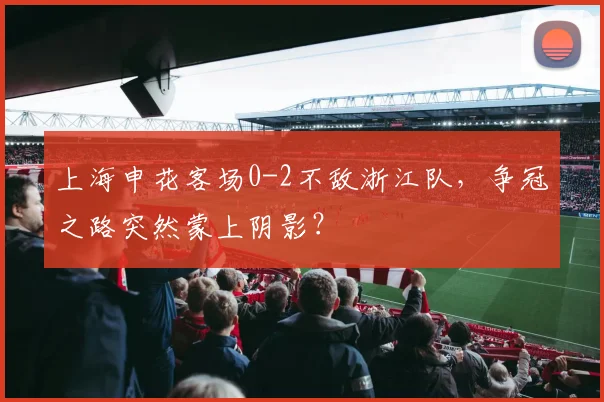 上海申花客场0-2不敌浙江队，争冠之路突然蒙上阴影？