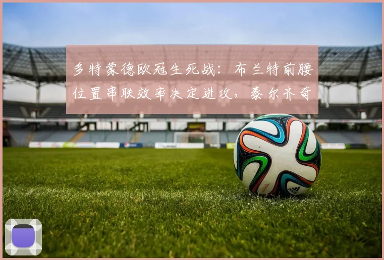 多特蒙德欧冠生死战：布兰特前腰位置串联效率决定进攻，泰尔齐奇高压战术存风险