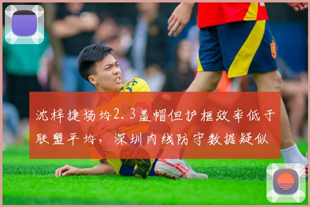 沈梓捷场均2.3盖帽但护框效率低于联盟平均，深圳内线防守数据疑似注水