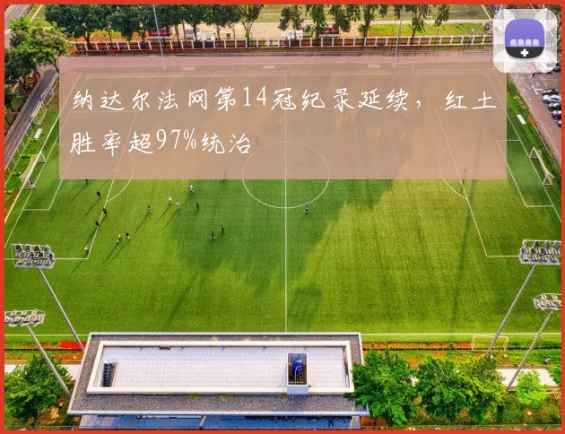 纳达尔法网第14冠纪录延续，红土胜率超97%统治