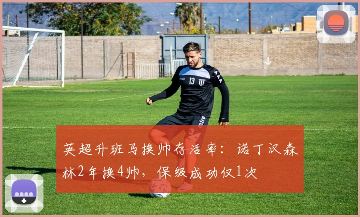 英超升班马换帅存活率：诺丁汉森林2年换4帅，保级成功仅1次