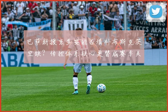 巴萨新援京多安能否填补布斯克茨空缺？传控体系核心更替成赛季关键