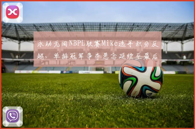 永劫无间NBPL联赛Mike选手积分反超，单排冠军争夺悬念延续至最后一轮？