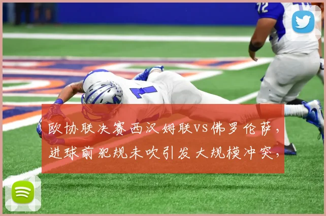 欧协联决赛西汉姆联vs佛罗伦萨，进球前犯规未吹引发大规模冲突，欧足联如何定责？