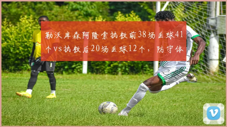 勒沃库森阿隆索执教前38场丢球41个vs执教后20场丢球12个，防守体系蜕变对比