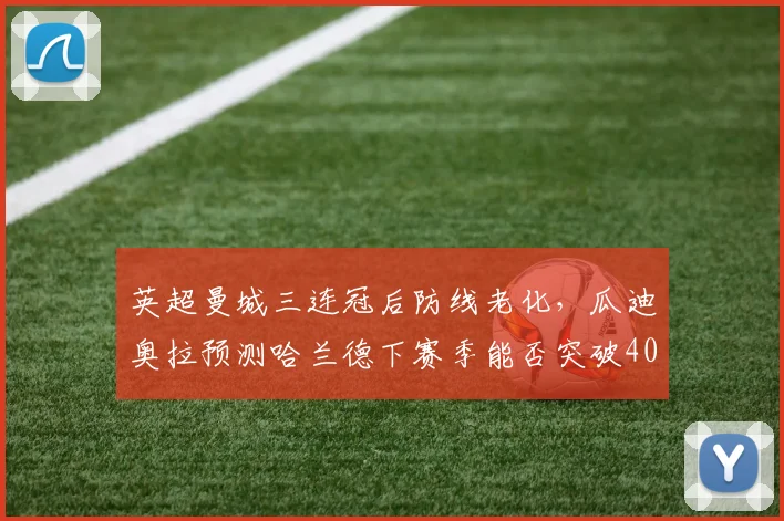 英超曼城三连冠后防线老化，瓜迪奥拉预测哈兰德下赛季能否突破40球