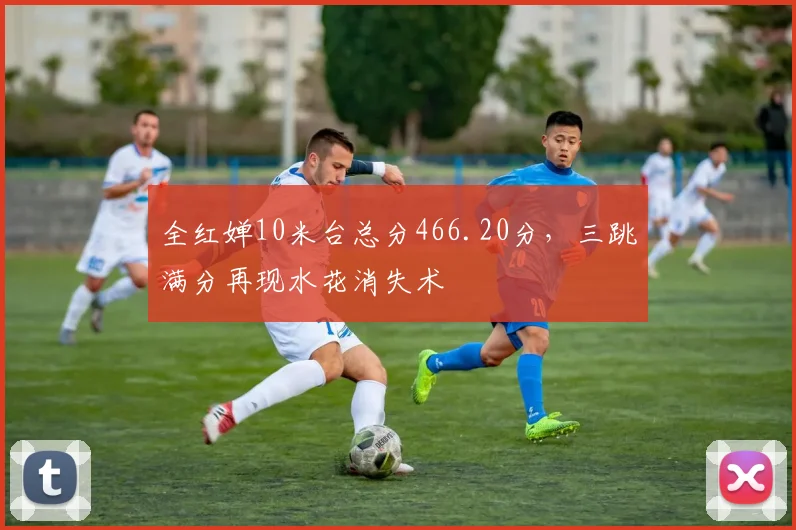 全红婵10米台总分466.20分，三跳满分再现水花消失术
