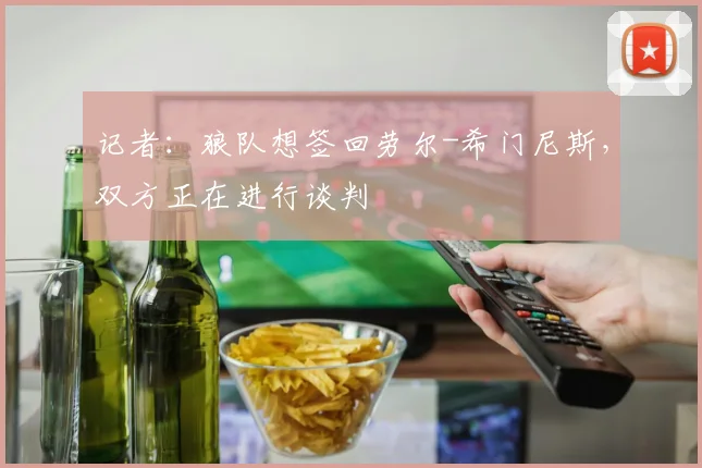 记者：狼队想签回劳尔-希门尼斯，双方正在进行谈判