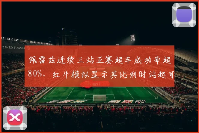 佩雷兹连续三站正赛超车成功率超80%，红牛模拟显示其比利时站起可贡献稳定积分